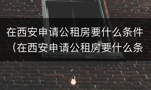 在西安申请公租房要什么条件（在西安申请公租房要什么条件才能申请）