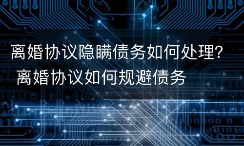 离婚协议隐瞒债务如何处理？ 离婚协议如何规避债务