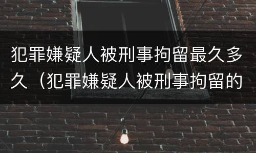犯罪嫌疑人被刑事拘留最久多久（犯罪嫌疑人被刑事拘留的期限最长不得超过多少天）