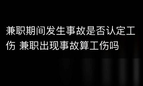 兼职期间发生事故是否认定工伤 兼职出现事故算工伤吗