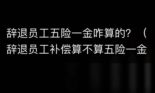辞退员工五险一金咋算的？（辞退员工补偿算不算五险一金）