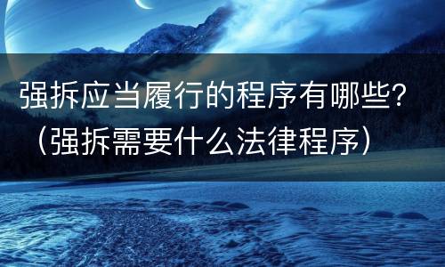 强拆应当履行的程序有哪些？（强拆需要什么法律程序）