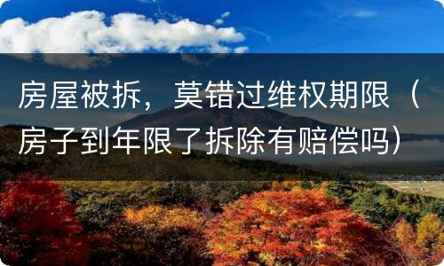 房屋被拆，莫错过维权期限（房子到年限了拆除有赔偿吗）