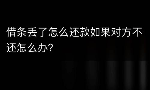 借条丢了怎么还款如果对方不还怎么办？