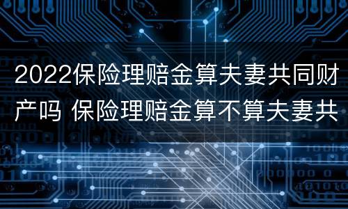 2022保险理赔金算夫妻共同财产吗 保险理赔金算不算夫妻共同财产