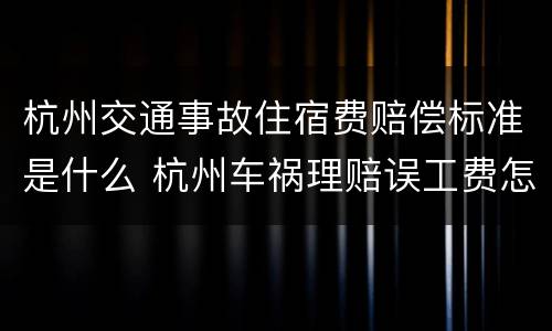 杭州交通事故住宿费赔偿标准是什么 杭州车祸理赔误工费怎么算