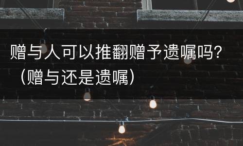 赠与人可以推翻赠予遗嘱吗？（赠与还是遗嘱）
