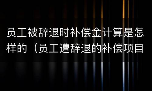 员工被辞退时补偿金计算是怎样的（员工遭辞退的补偿项目）