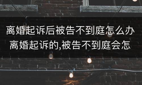 离婚起诉后被告不到庭怎么办 离婚起诉的,被告不到庭会怎样判决