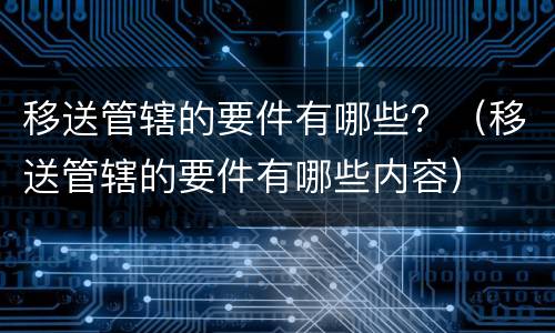 移送管辖的要件有哪些？（移送管辖的要件有哪些内容）
