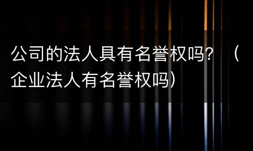 公司的法人具有名誉权吗？（企业法人有名誉权吗）