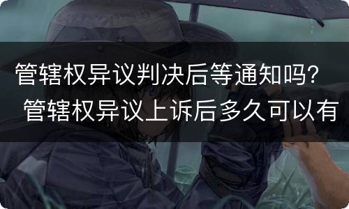 管辖权异议判决后等通知吗？ 管辖权异议上诉后多久可以有通知