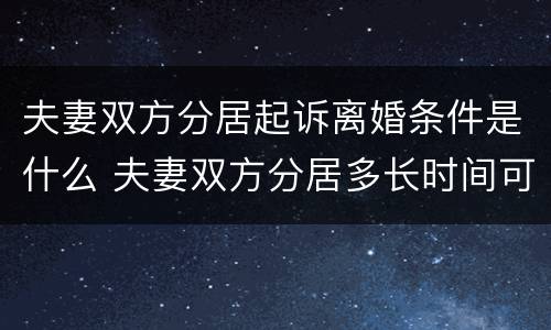 夫妻双方分居起诉离婚条件是什么 夫妻双方分居多长时间可以起诉离婚