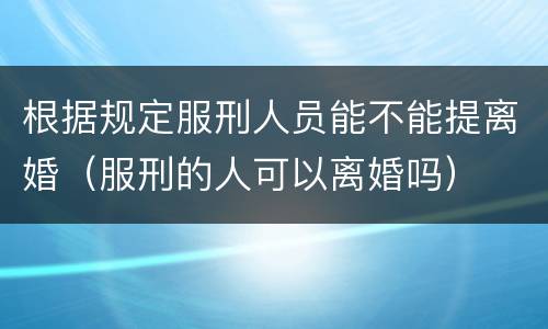 根据规定服刑人员能不能提离婚（服刑的人可以离婚吗）