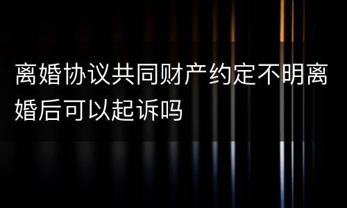 离婚协议共同财产约定不明离婚后可以起诉吗