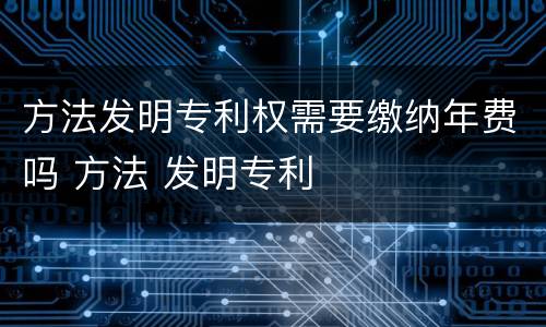 方法发明专利权需要缴纳年费吗 方法 发明专利