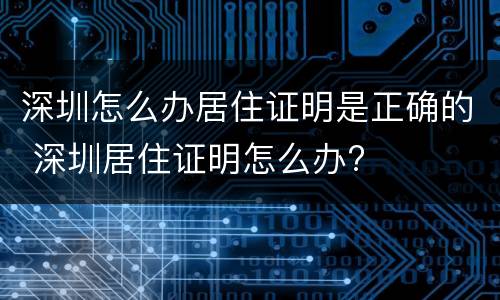深圳怎么办居住证明是正确的 深圳居住证明怎么办?