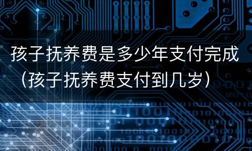 孩子抚养费是多少年支付完成（孩子抚养费支付到几岁）