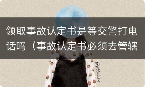 领取事故认定书是等交警打电话吗（事故认定书必须去管辖交警队领取吗）