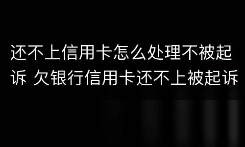 还不上信用卡怎么处理不被起诉 欠银行信用卡还不上被起诉了怎么办