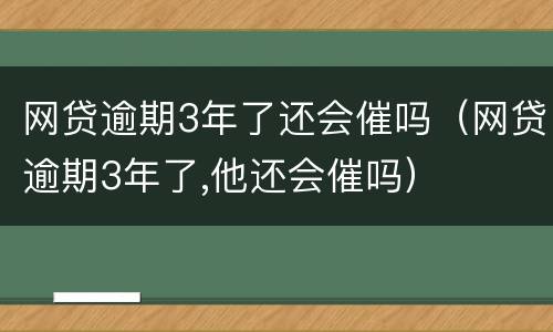 网贷逾期3年了还会催吗（网贷逾期3年了,他还会催吗）
