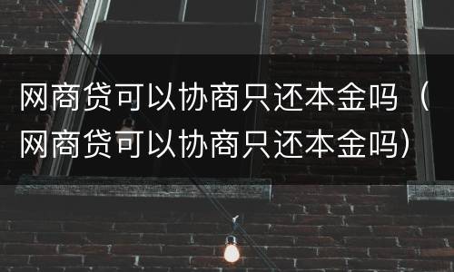 网商贷可以协商只还本金吗（网商贷可以协商只还本金吗）