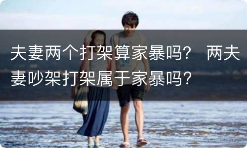 夫妻两个打架算家暴吗？ 两夫妻吵架打架属于家暴吗?