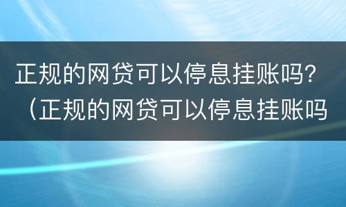 正规的网贷可以停息挂账吗？（正规的网贷可以停息挂账吗安全吗）