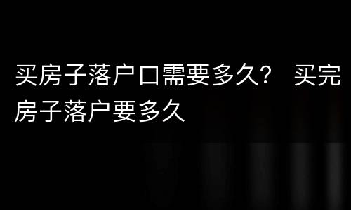 买房子落户口需要多久？ 买完房子落户要多久