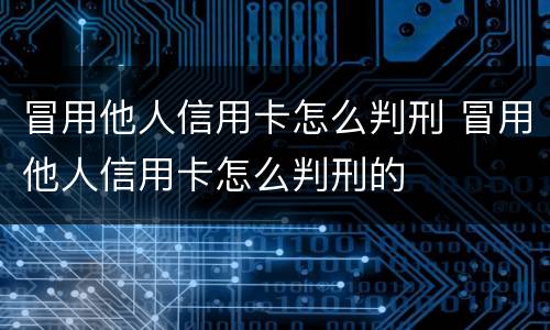 冒用他人信用卡怎么判刑 冒用他人信用卡怎么判刑的
