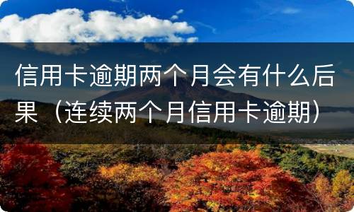 信用卡逾期两个月会有什么后果（连续两个月信用卡逾期）