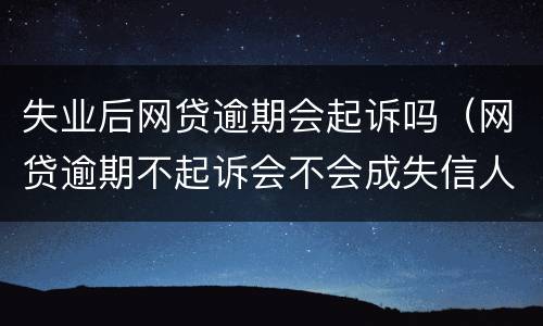 失业后网贷逾期会起诉吗（网贷逾期不起诉会不会成失信人员）