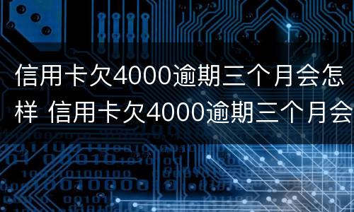 信用卡欠4000逾期三个月会怎样 信用卡欠4000逾期三个月会怎样呢