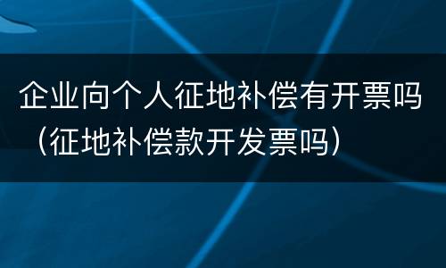 企业向个人征地补偿有开票吗（征地补偿款开发票吗）