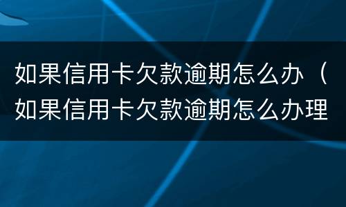 如果信用卡欠款逾期怎么办（如果信用卡欠款逾期怎么办理）
