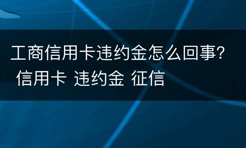 工商信用卡违约金怎么回事？ 信用卡 违约金 征信
