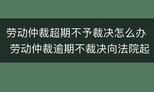 劳动仲裁超期不予裁决怎么办 劳动仲裁逾期不裁决向法院起诉
