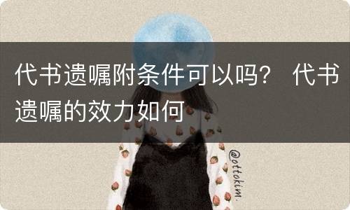 代书遗嘱附条件可以吗？ 代书遗嘱的效力如何