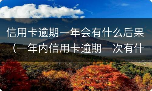 信用卡逾期一年会有什么后果（一年内信用卡逾期一次有什么影响）