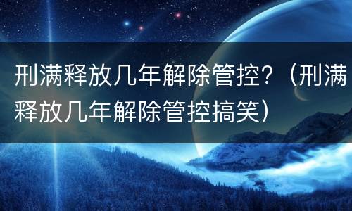 刑满释放几年解除管控?（刑满释放几年解除管控搞笑）