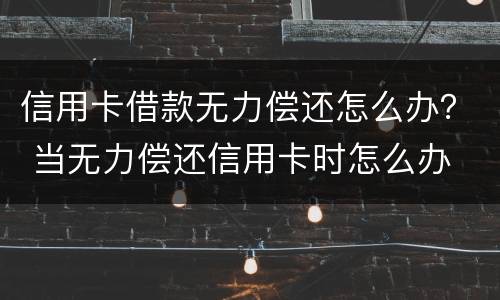 信用卡借款无力偿还怎么办？ 当无力偿还信用卡时怎么办
