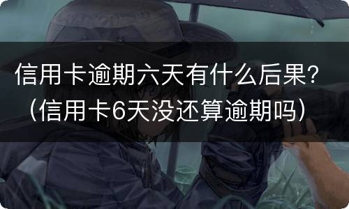 信用卡逾期六天有什么后果？（信用卡6天没还算逾期吗）