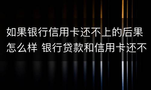 如果银行信用卡还不上的后果怎么样 银行贷款和信用卡还不上会怎么样