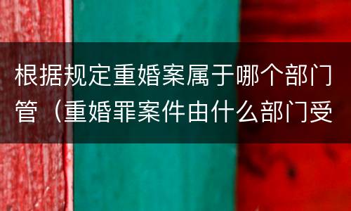 根据规定重婚案属于哪个部门管（重婚罪案件由什么部门受理）
