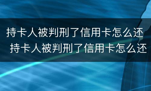 持卡人被判刑了信用卡怎么还 持卡人被判刑了信用卡怎么还款