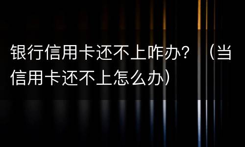 银行信用卡还不上咋办？（当信用卡还不上怎么办）