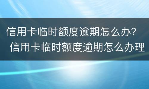 信用卡临时额度逾期怎么办？ 信用卡临时额度逾期怎么办理