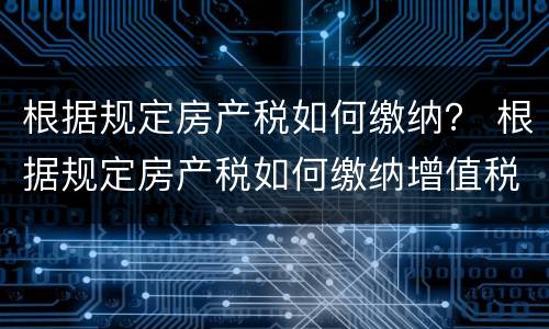 根据规定房产税如何缴纳？ 根据规定房产税如何缴纳增值税