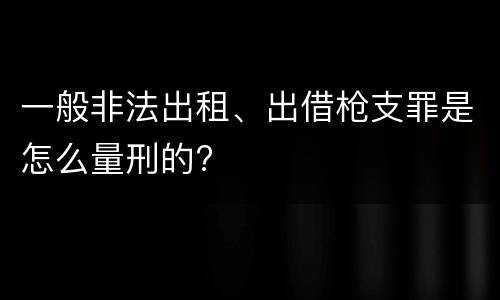 一般非法出租、出借枪支罪是怎么量刑的?