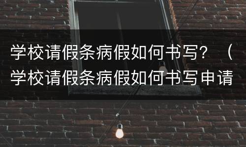 学校请假条病假如何书写？（学校请假条病假如何书写申请）
